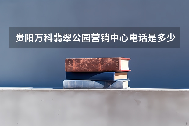 贵阳万科翡翠公园营销中心电话是多少？