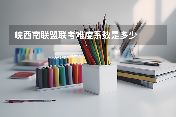皖西南联盟联考难度系数是多少