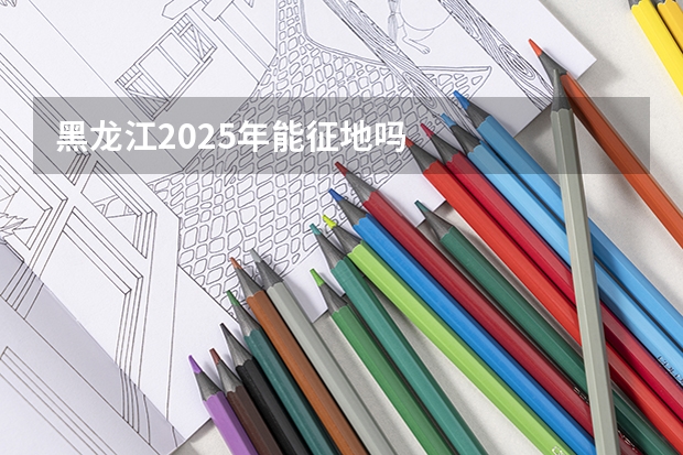 黑龙江2025年能征地吗
