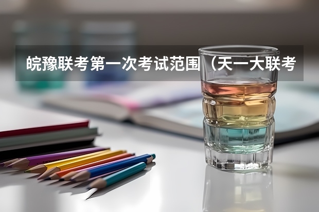 皖豫联考第一次考试范围(天一大联考,皖豫名校联盟试卷在哪买)