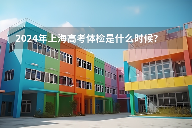 2024年上海高考体检是什么时候？