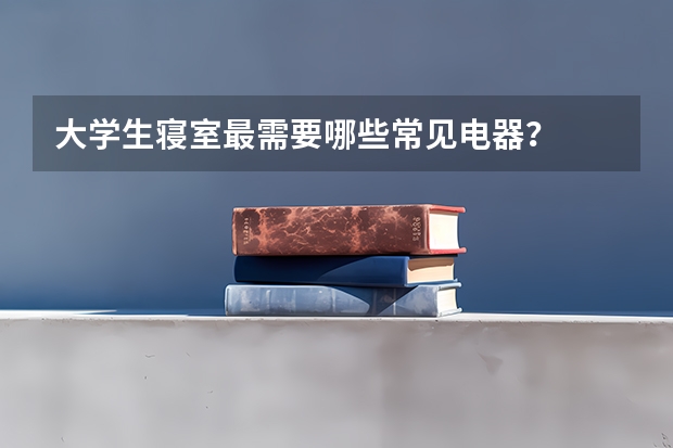 大学生寝室最需要哪些常见电器？